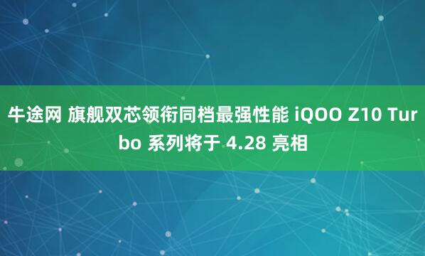 牛途网 旗舰双芯领衔同档最强性能 iQOO Z10 Turbo 系列将于 4.28 亮相