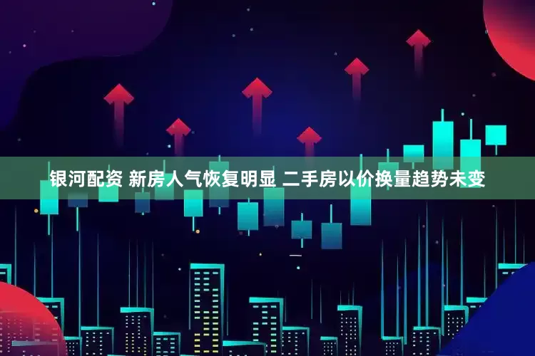 银河配资 新房人气恢复明显 二手房以价换量趋势未变