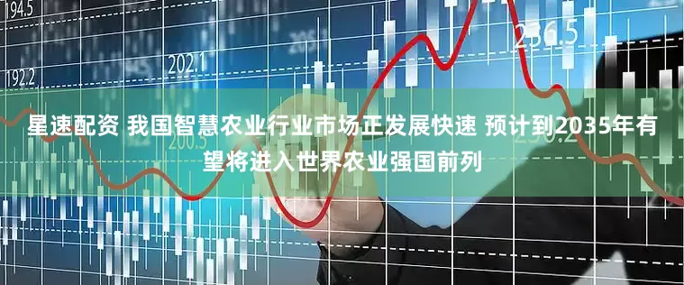 星速配资 我国智慧农业行业市场正发展快速 预计到2035年有望将进入世界农业强国前列