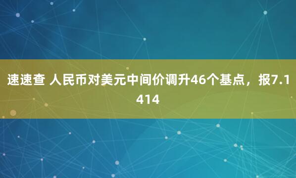 速速查 人民币对美元中间价调升46个基点，报7.1414