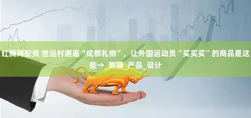 红腾网配资 世运村邂逅“成都礼物”，让外国运动员“买买买”的商品是这些→_熊猫_产品_设计