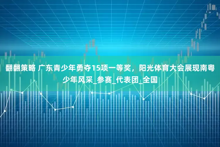 翻翻策略 广东青少年勇夺15项一等奖，阳光体育大会展现南粤少年风采_参赛_代表团_全国