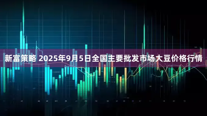 新富策略 2025年9月5日全国主要批发市场大豆价格行情