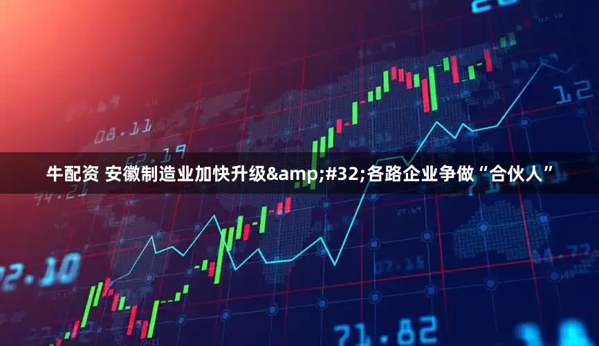 牛配资 安徽制造业加快升级&#32;各路企业争做“合伙人”