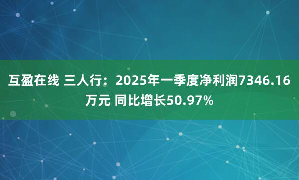 互盈在线 三人行：2025年一季度净利润7346.16万元 同比增长50.97%