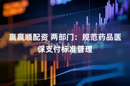 赢赢顺配资 两部门:规范药品医保支付标准管理