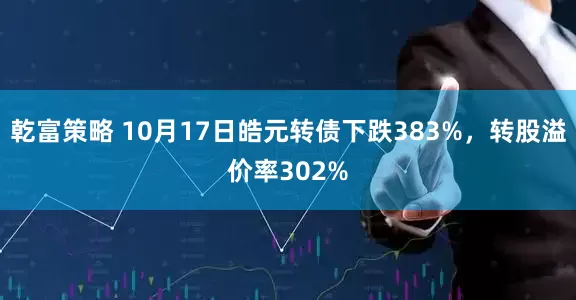 乾富策略 10月17日皓元转债下跌383%，转股溢价率302%