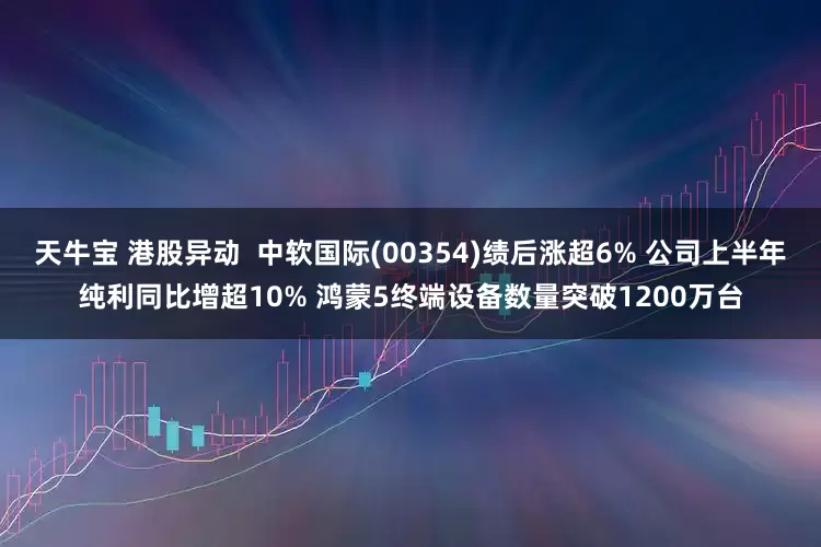 天牛宝 港股异动 中软国际(00354)绩后涨超6% 公司上半年纯利同比增超10% 鸿蒙5终端设备数量突破1200万台