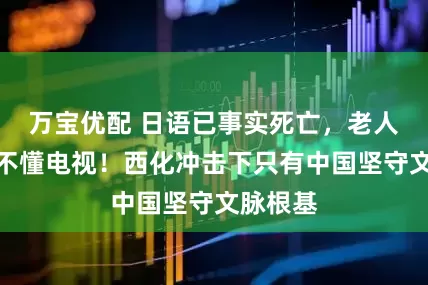 万宝优配 日语已事实死亡，老人甚至看不懂电视！西化冲击下只有中国坚守文脉根基