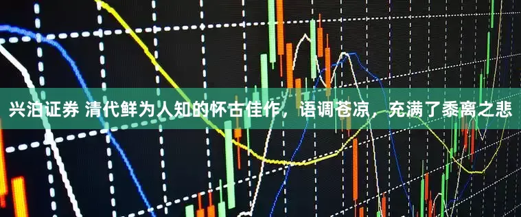 兴泊证券 清代鲜为人知的怀古佳作，语调苍凉，充满了黍离之悲