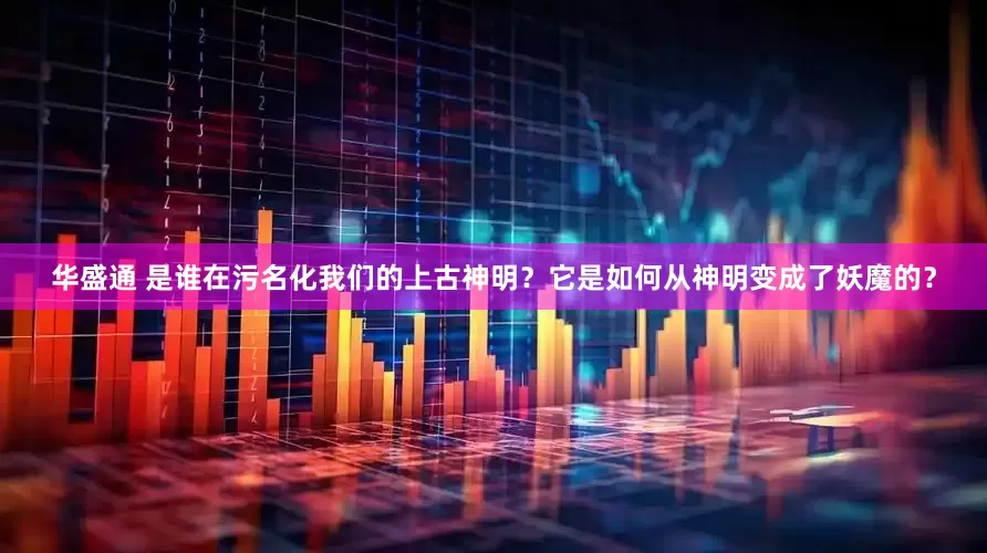 华盛通 是谁在污名化我们的上古神明？它是如何从神明变成了妖魔的？