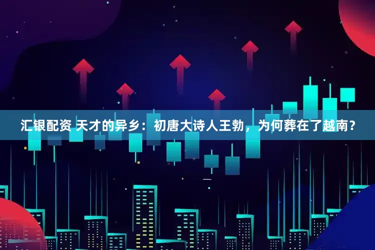 汇银配资 天才的异乡：初唐大诗人王勃，为何葬在了越南？