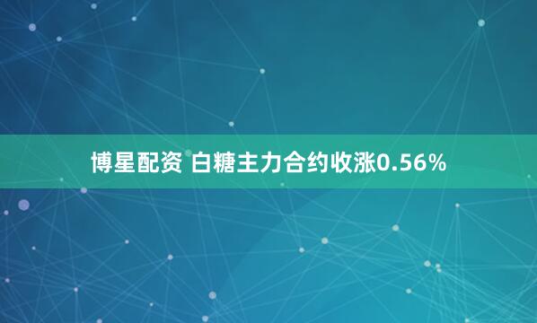 博星配资 白糖主力合约收涨0.56%