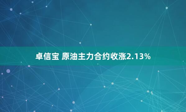 卓信宝 原油主力合约收涨2.13%