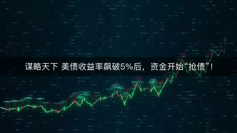 谋略天下 美债收益率飙破5%后，资金开始“抢债”！